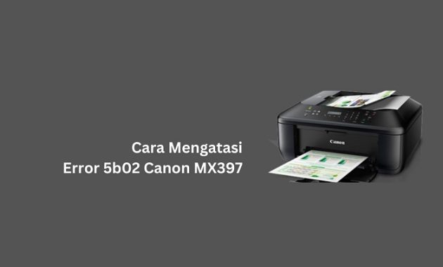 Cara Mengatasi Canon MX397 Error 5b02