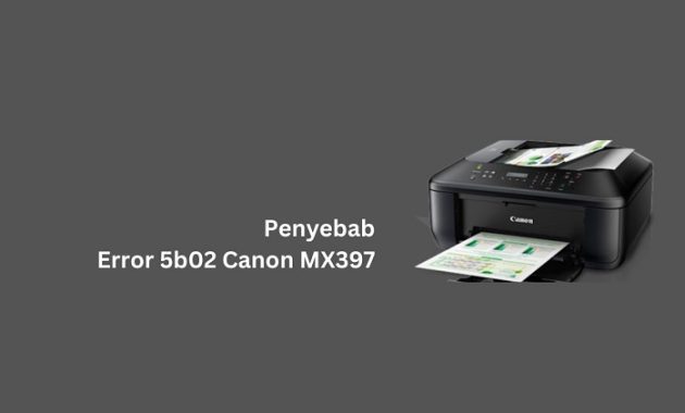Penyebab Terjadinya Error 5b02 Canon MX397